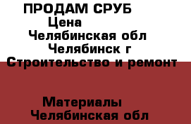 ПРОДАМ СРУБ 3*4 › Цена ­ 60 000 - Челябинская обл., Челябинск г. Строительство и ремонт » Материалы   . Челябинская обл.